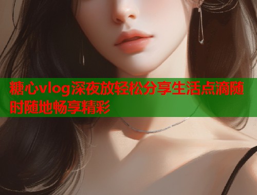 糖心vlog深夜放轻松分享生活点滴随时随地畅享精彩