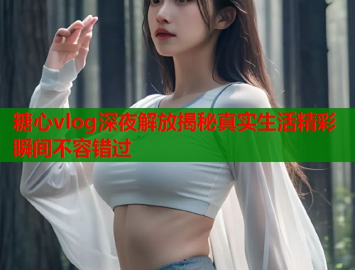 糖心vlog深夜解放揭秘真实生活精彩瞬间不容错过