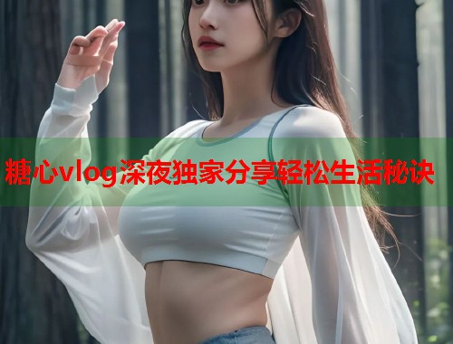 糖心vlog深夜独家分享轻松生活秘诀