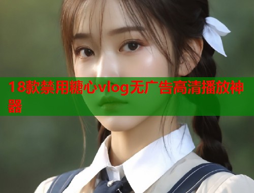 18款禁用糖心vlog无广告高清播放神器