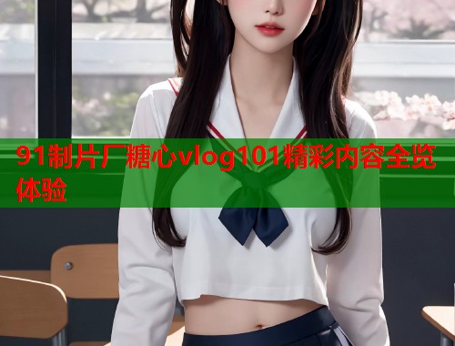 91制片厂糖心vlog101精彩内容全览体验