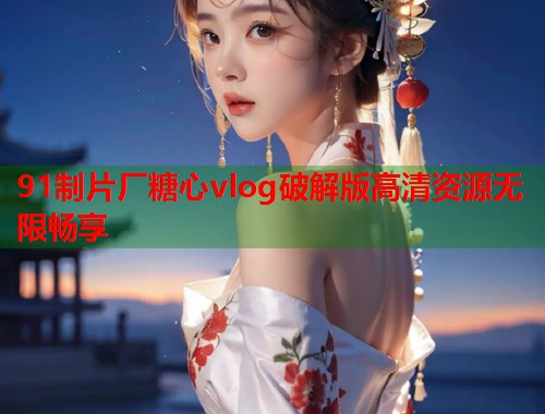 91制片厂糖心vlog破解版高清资源无限畅享