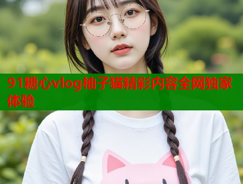 91糖心vlog柚子猫精彩内容全网独家体验
