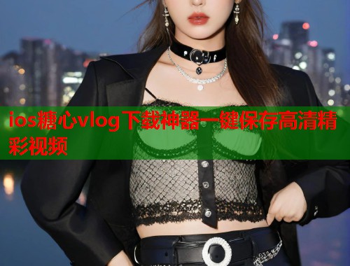 ios糖心vlog下载神器一键保存高清精彩视频