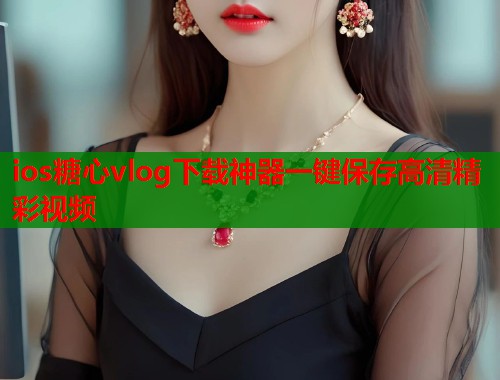 ios糖心vlog下载神器一键保存高清精彩视频