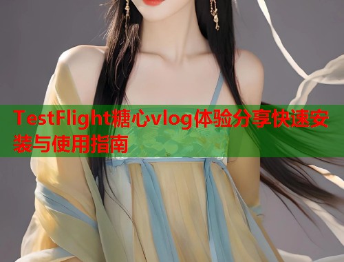 TestFlight糖心vlog体验分享快速安装与使用指南