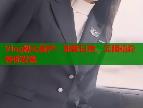 Vlog糖心国产：甜蜜日常，无限精彩等你发现