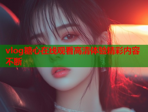 vlog糖心在线观看高清体验精彩内容不断