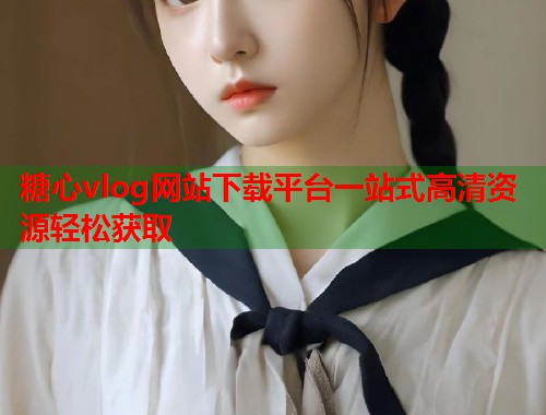 糖心vlog网站下载平台一站式高清资源轻松获取