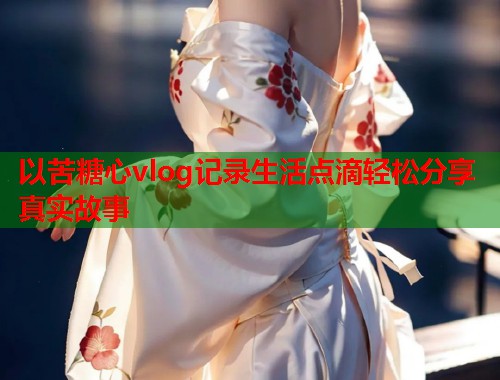 以苦糖心vlog记录生活点滴轻松分享真实故事