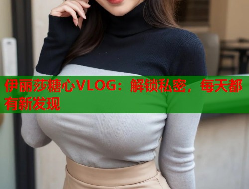 伊丽莎糖心VLOG：解锁私密，每天都有新发现
