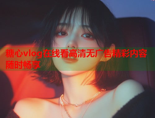 糖心vlog在线看高清无广告精彩内容随时畅享