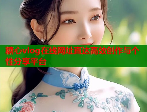 糖心vlog在线网址直达高效创作与个性分享平台