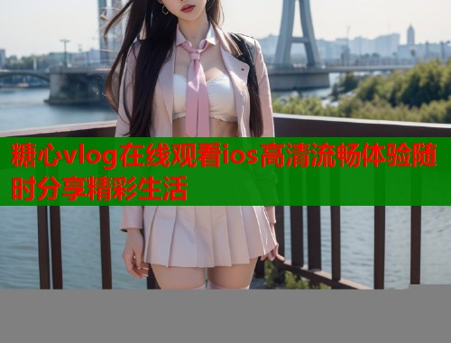 糖心vlog在线观看ios高清流畅体验随时分享精彩生活