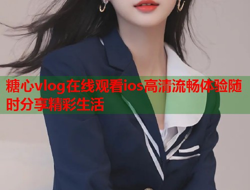 糖心vlog在线观看ios高清流畅体验随时分享精彩生活