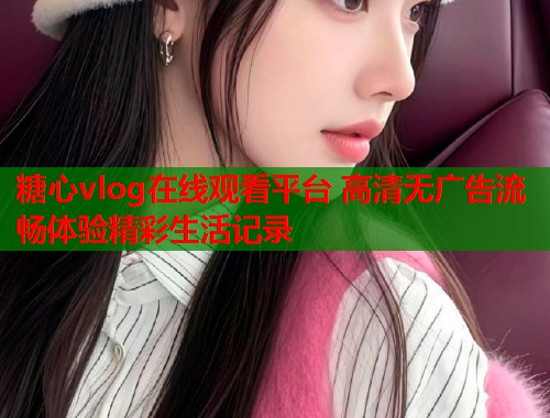 糖心vlog在线观看平台 高清无广告流畅体验精彩生活记录