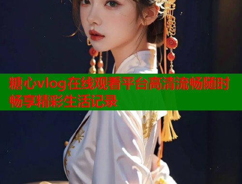 糖心vlog在线观看平台高清流畅随时畅享精彩生活记录