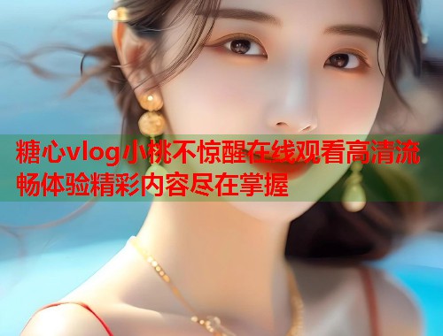 糖心vlog小桃不惊醒在线观看高清流畅体验精彩内容尽在掌握