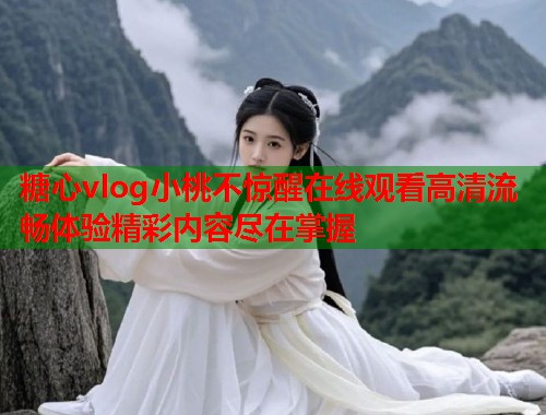 糖心vlog小桃不惊醒在线观看高清流畅体验精彩内容尽在掌握