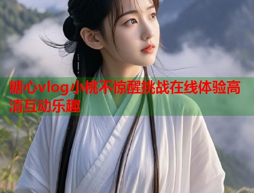 糖心vlog小桃不惊醒挑战在线体验高清互动乐趣