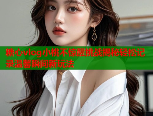 糖心vlog小桃不惊醒挑战揭秘轻松记录温馨瞬间新玩法