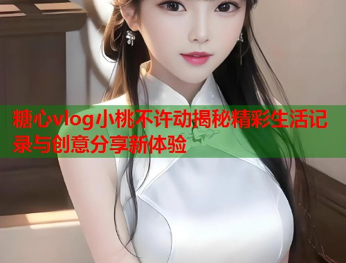 糖心vlog小桃不许动揭秘精彩生活记录与创意分享新体验