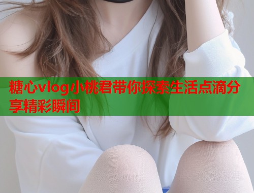 糖心vlog小桃君带你探索生活点滴分享精彩瞬间