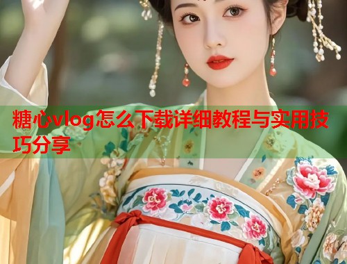 糖心vlog怎么下载详细教程与实用技巧分享