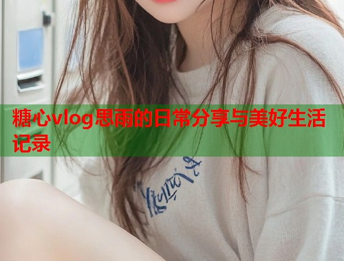 糖心vlog思雨的日常分享与美好生活记录