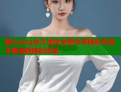 糖心vlog永久地址全新分享精彩内容不断更新精彩纷呈