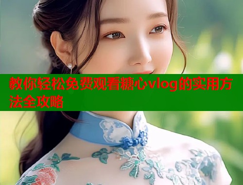 教你轻松免费观看糖心vlog的实用方法全攻略