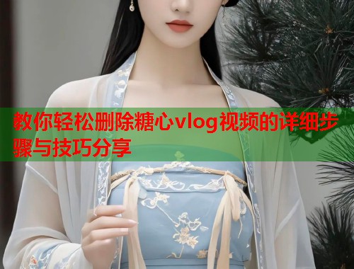 教你轻松删除糖心vlog视频的详细步骤与技巧分享