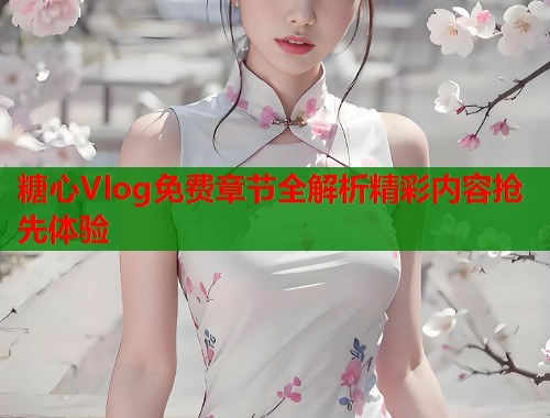 糖心Vlog免费章节全解析精彩内容抢先体验