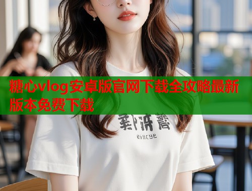 糖心vlog安卓版官网下载全攻略最新版本免费下载