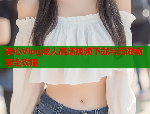 糖心Vlog成人高清视频下载与无限畅享全攻略