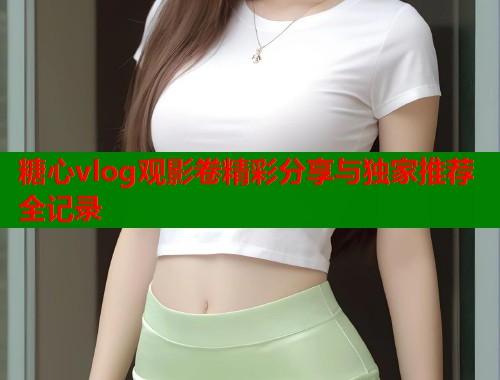 糖心vlog观影卷精彩分享与独家推荐全记录