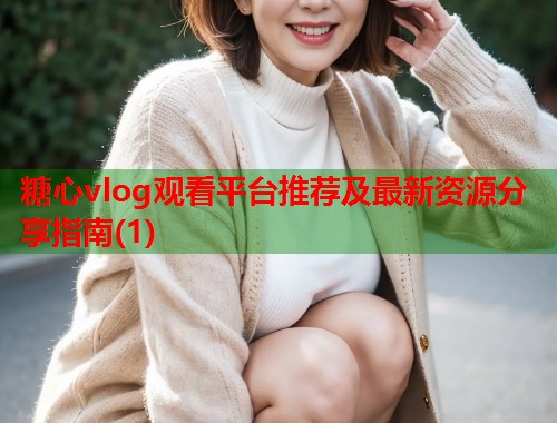 糖心vlog观看平台推荐及最新资源分享指南(1)