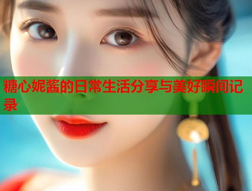 糖心妮酱的日常生活分享与美好瞬间记录