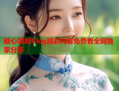 糖心姐姐Vlog精彩内容免费看全网独家分享