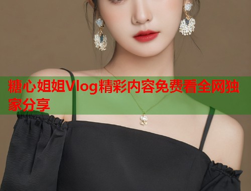 糖心姐姐Vlog精彩内容免费看全网独家分享