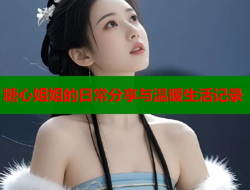 糖心姐姐的日常分享与温暖生活记录