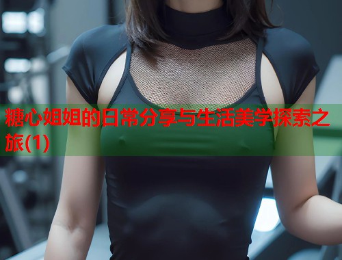 糖心姐姐的日常分享与生活美学探索之旅(1)
