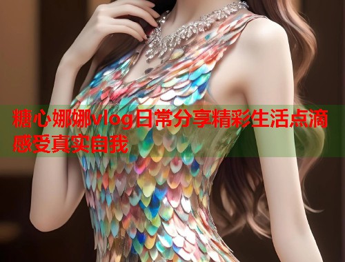 糖心娜娜vlog日常分享精彩生活点滴感受真实自我