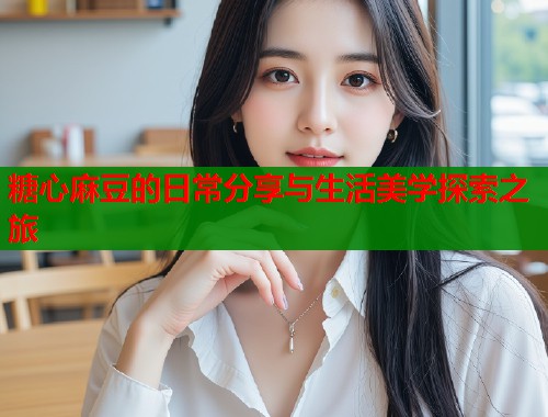 糖心麻豆的日常分享与生活美学探索之旅