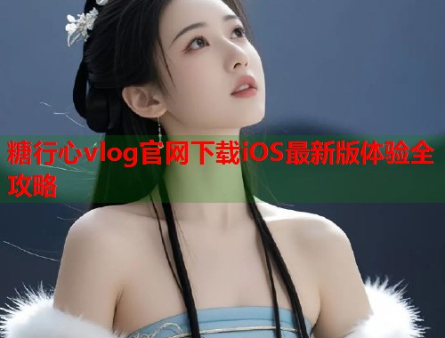糖行心vlog官网下载iOS最新版体验全攻略