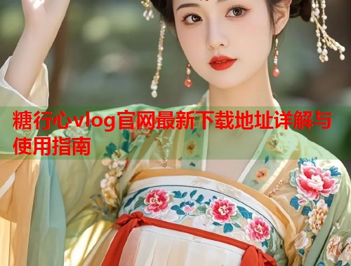 糖行心vlog官网最新下载地址详解与使用指南