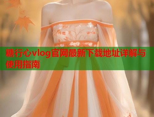 糖行心vlog官网最新下载地址详解与使用指南