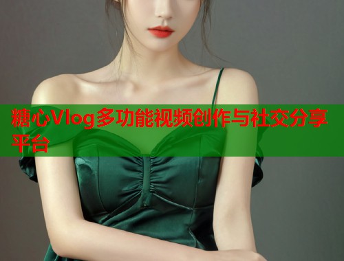 糖心Vlog多功能视频创作与社交分享平台