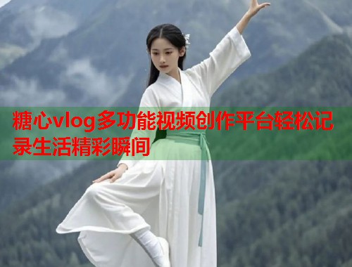 糖心vlog多功能视频创作平台轻松记录生活精彩瞬间