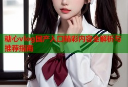 糖心vlog国产入口精彩内容全解析与推荐指南